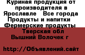 Куриная продукция от производителя в Ярославле - Все города Продукты и напитки » Фермерские продукты   . Тверская обл.,Вышний Волочек г.